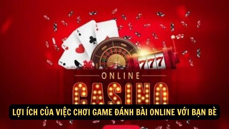 Lợi ích của việc chơi game đánh bài online với bạn bè