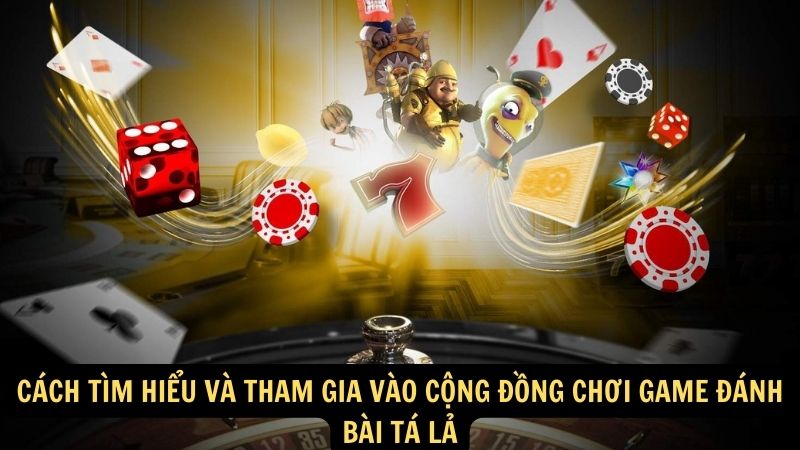 Cách tìm hiểu và tham gia vào cộng đồng chơi game đánh bài tá lả