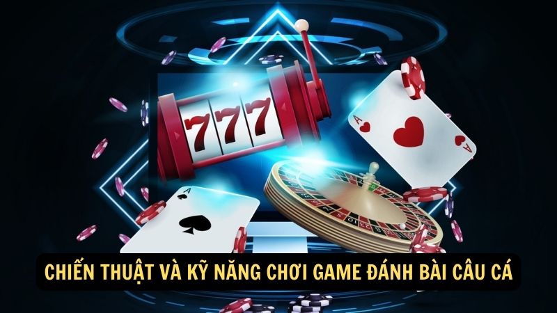 Chiến thuật và kỹ năng chơi game đánh bài câu cá