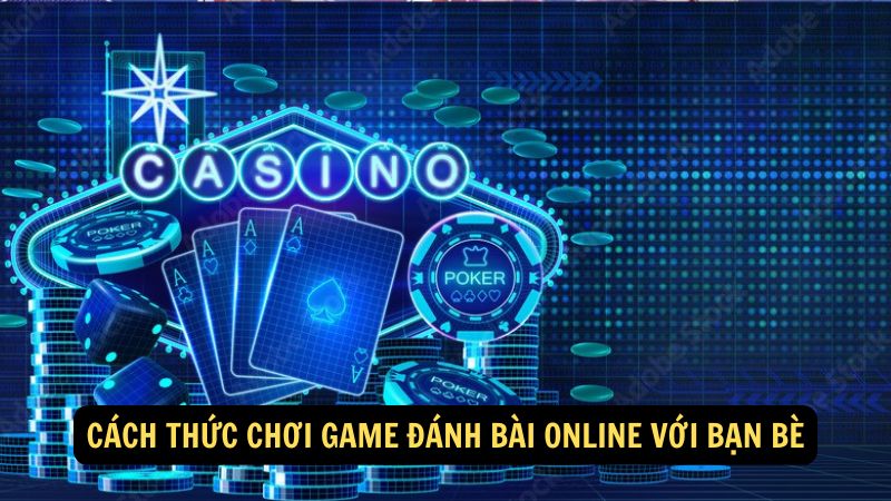 Cách thức chơi game đánh bài online với bạn bè