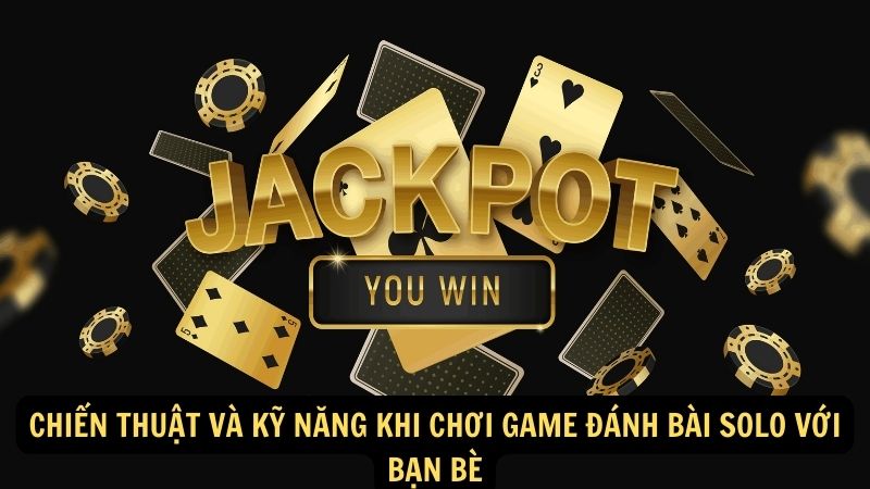 Chiến thuật và kỹ năng khi chơi game đánh bài solo với bạn bè