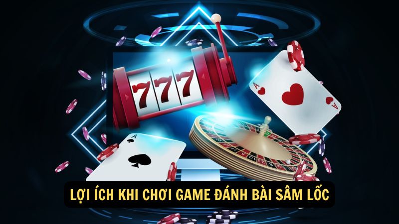 Lợi ích khi chơi game đánh bài sâm lốc