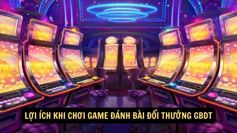 Lợi ích khi chơi game đánh bài đổi thưởng GBDT