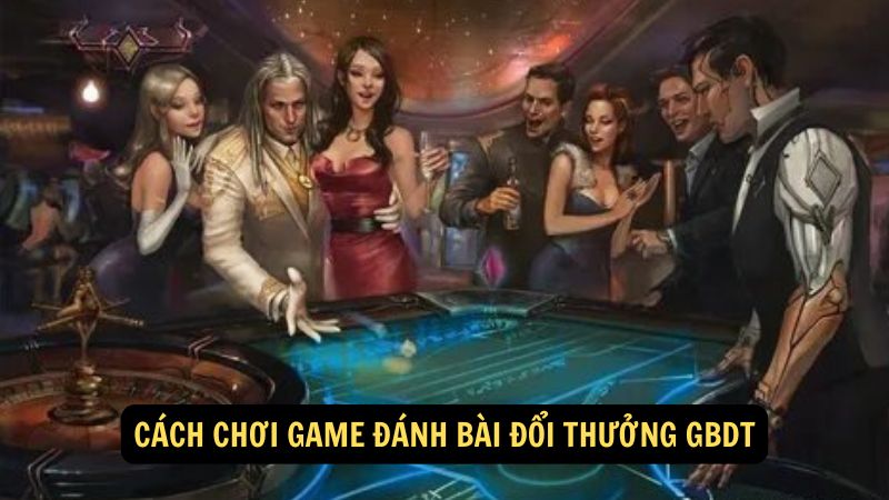 Cách chơi game đánh bài đổi thưởng GBDT