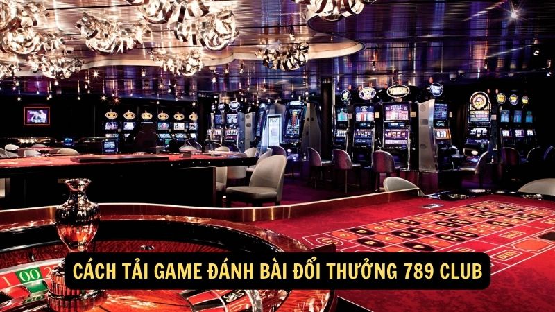 Cách tải game đánh bài đổi thưởng 789 club