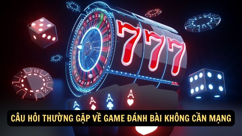 Câu hỏi thường gặp về game đánh bài không cần mạng