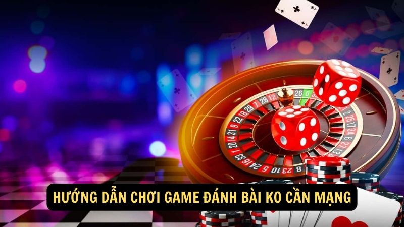 Hướng dẫn chơi game đánh bài ko cần mạng