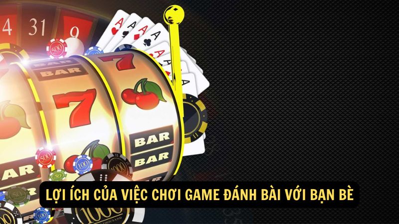 Lợi ích của việc chơi game đánh bài với bạn bè