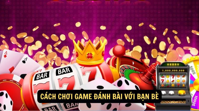 Cách chơi game đánh bài với bạn bè