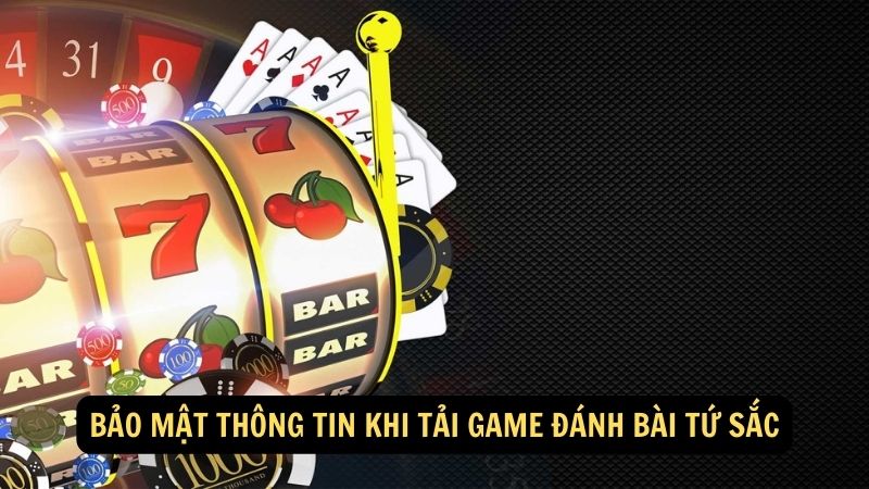 Bảo mật thông tin khi tải game đánh bài tứ sắc