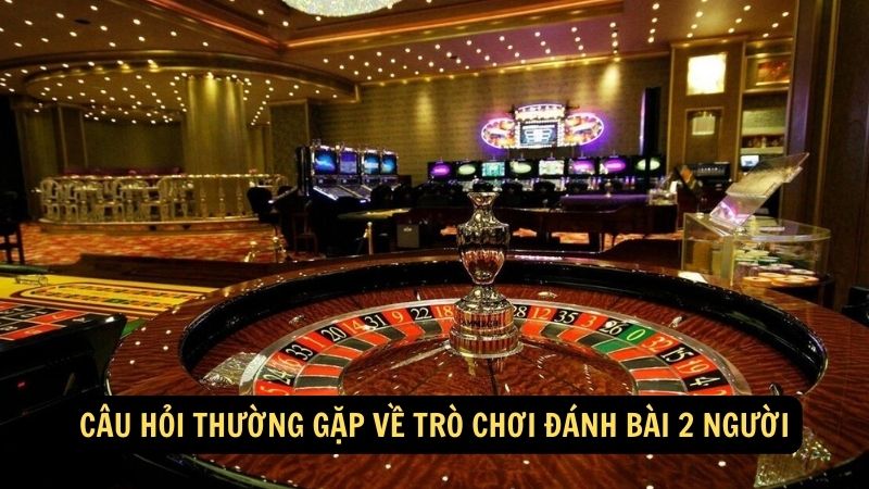 Câu hỏi thường gặp về trò chơi đánh bài 2 người