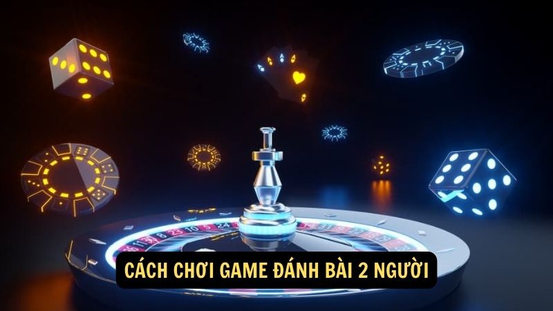 Cách chơi game đánh bài 2 người